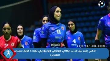 الأهلي يقرر بين مدرب إيطالي وبرازيلي وبورتوريكي لقيادة فريق سيدات الطائرة